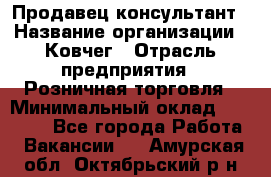 Продавец-консультант › Название организации ­ Ковчег › Отрасль предприятия ­ Розничная торговля › Минимальный оклад ­ 30 000 - Все города Работа » Вакансии   . Амурская обл.,Октябрьский р-н